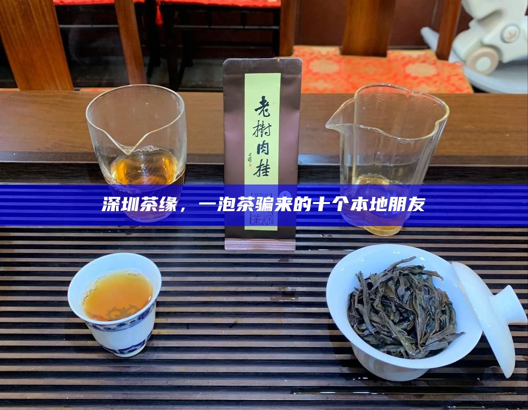 深圳茶缘，一泡茶骗来的十个本地朋友