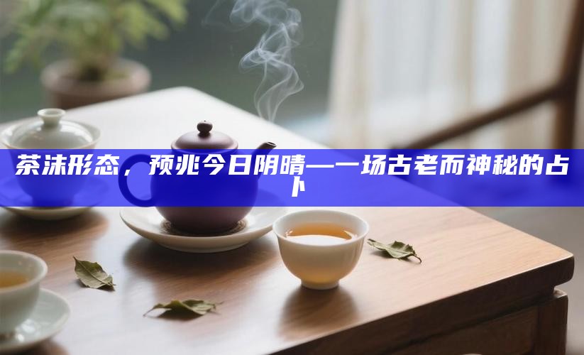 茶沫形态，预兆今日阴晴—一场古老而神秘的占卜