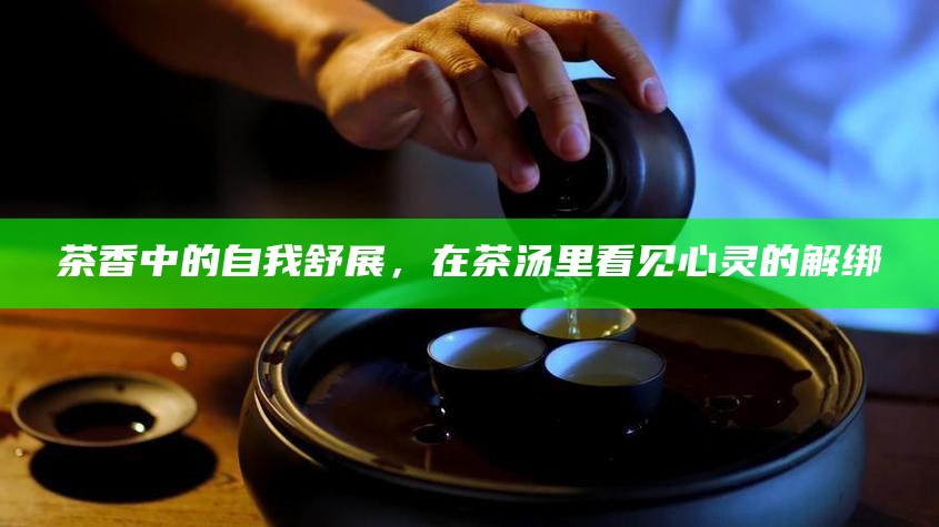 茶香中的自我舒展，在茶汤里看见心灵的解绑